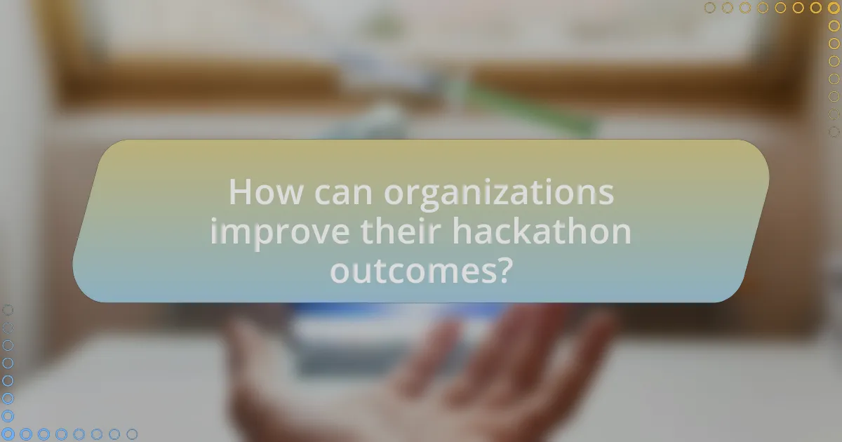 How can organizations improve their hackathon outcomes?