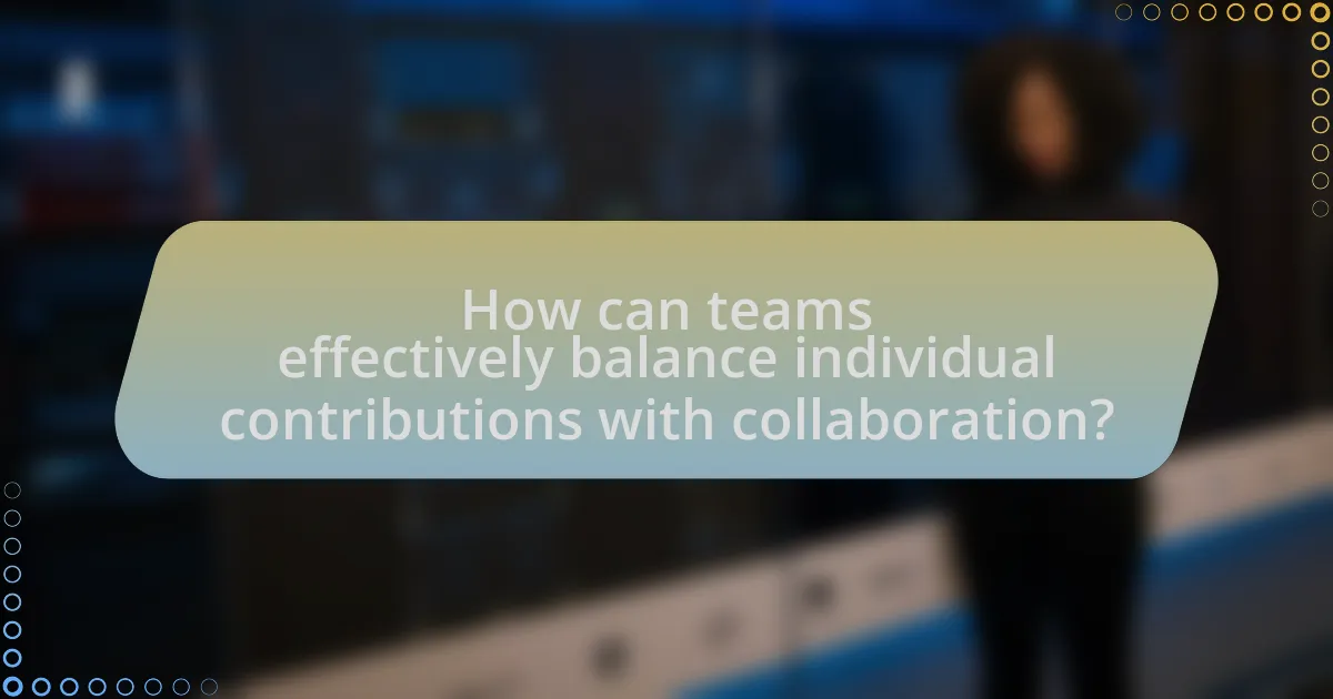 How can teams effectively balance individual contributions with collaboration?