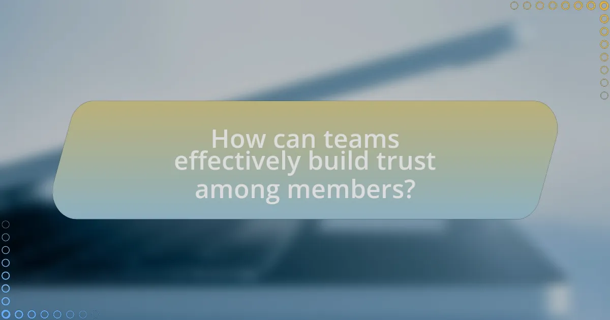 How can teams effectively build trust among members?