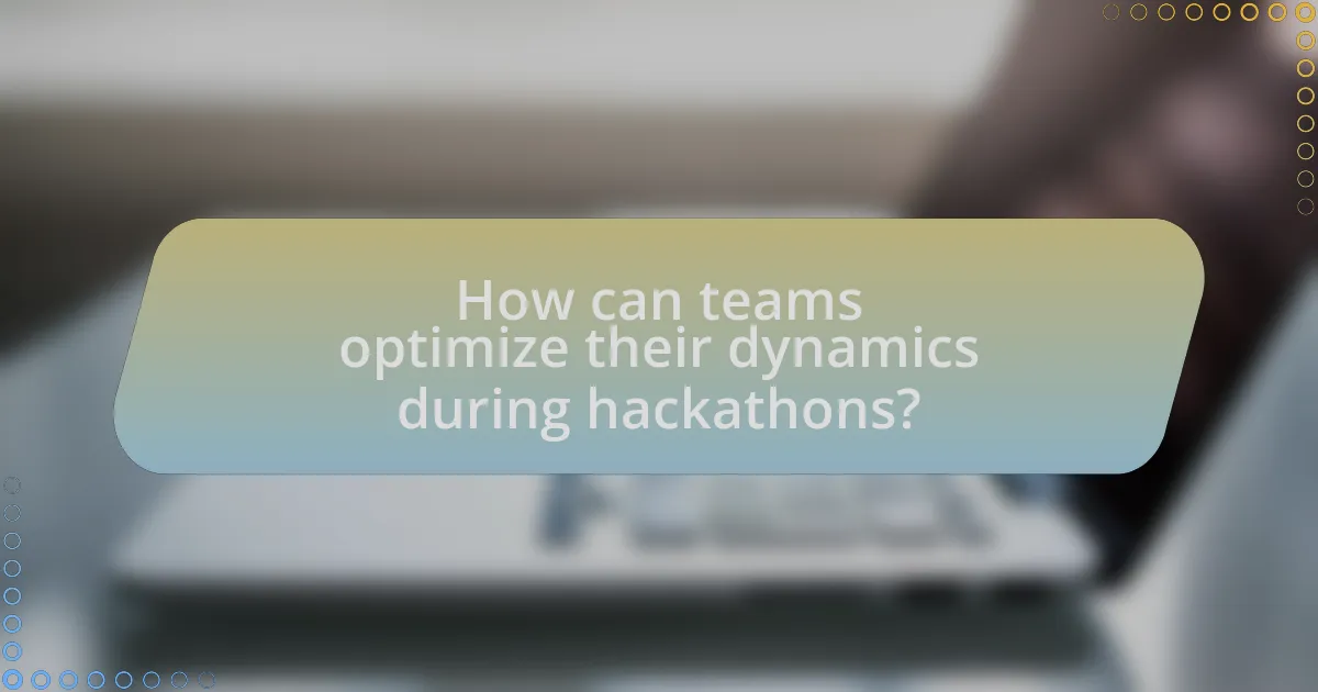 How can teams optimize their dynamics during hackathons?