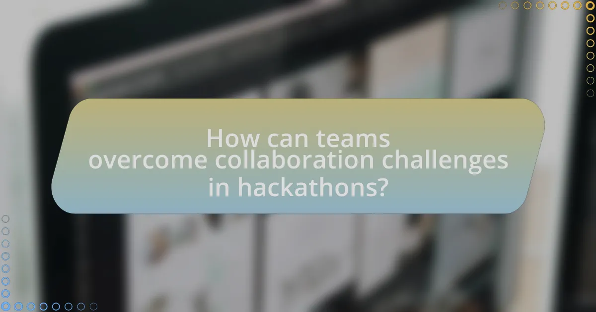 How can teams overcome collaboration challenges in hackathons?