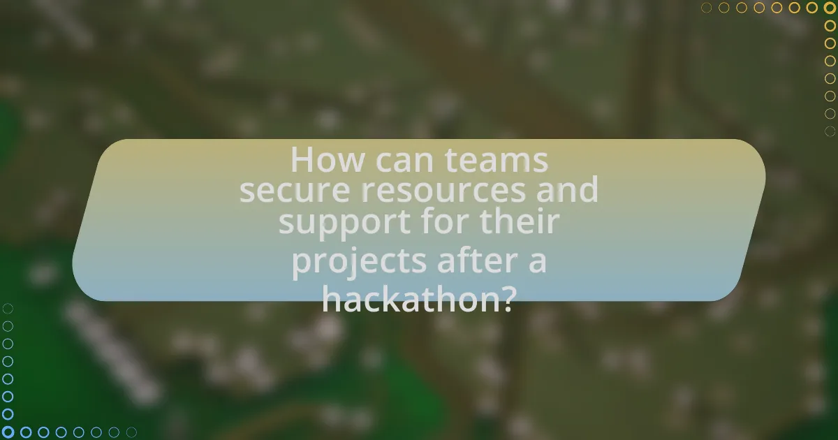 How can teams secure resources and support for their projects after a hackathon?