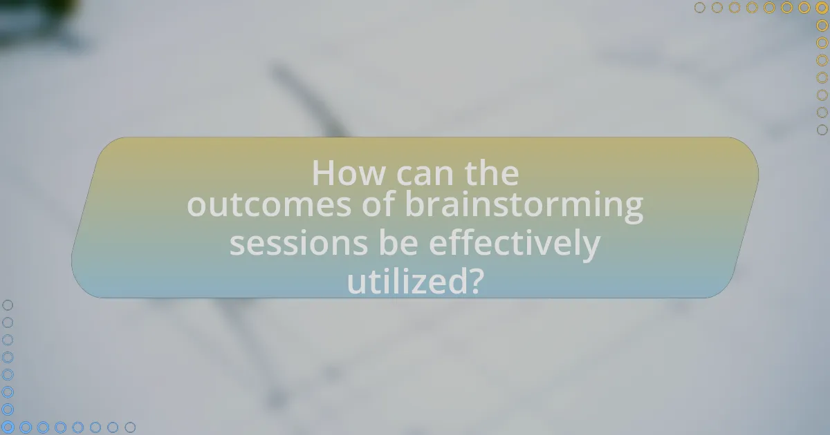 How can the outcomes of brainstorming sessions be effectively utilized?