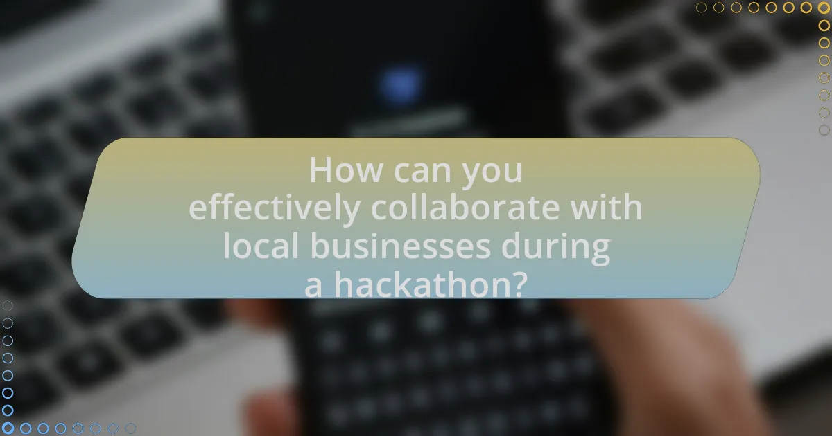How can you effectively collaborate with local businesses during a hackathon?