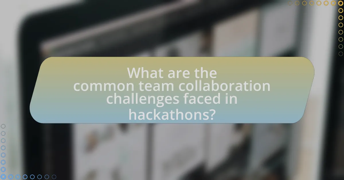 What are the common team collaboration challenges faced in hackathons?