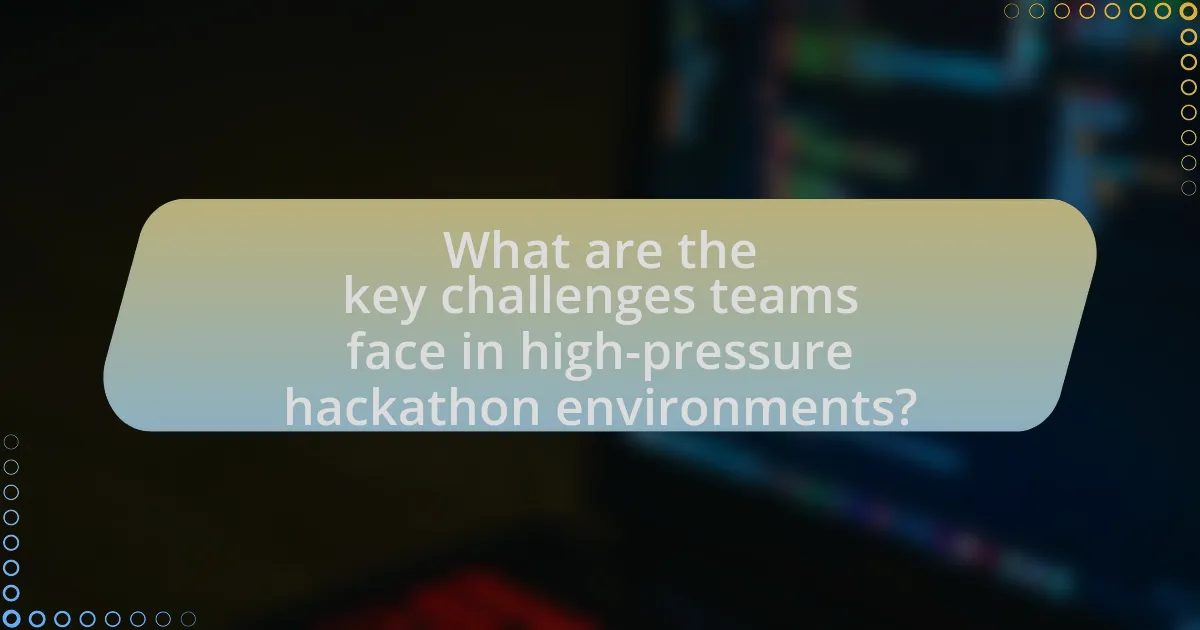What are the key challenges teams face in high-pressure hackathon environments?