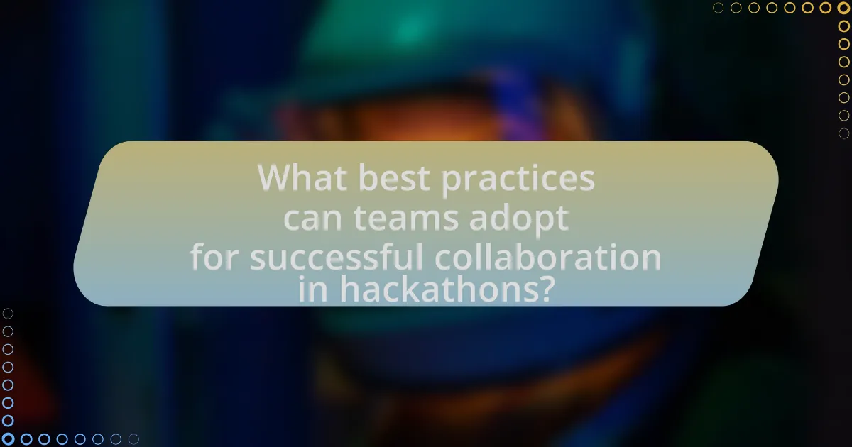 What best practices can teams adopt for successful collaboration in hackathons?