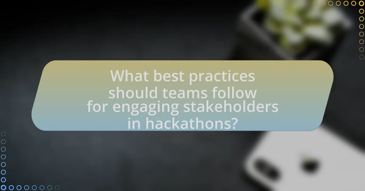 What best practices should teams follow for engaging stakeholders in hackathons?