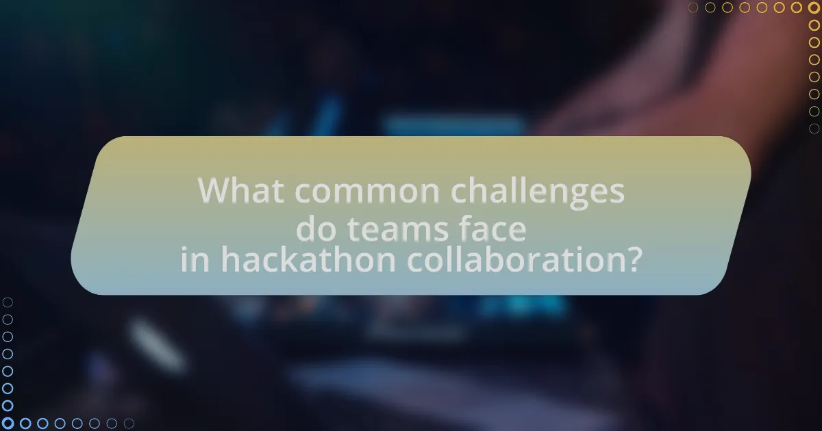 What common challenges do teams face in hackathon collaboration?