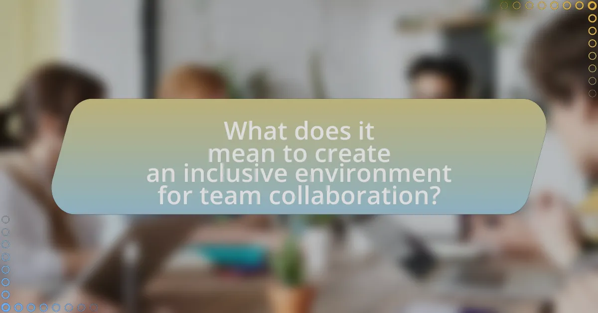 What does it mean to create an inclusive environment for team collaboration?