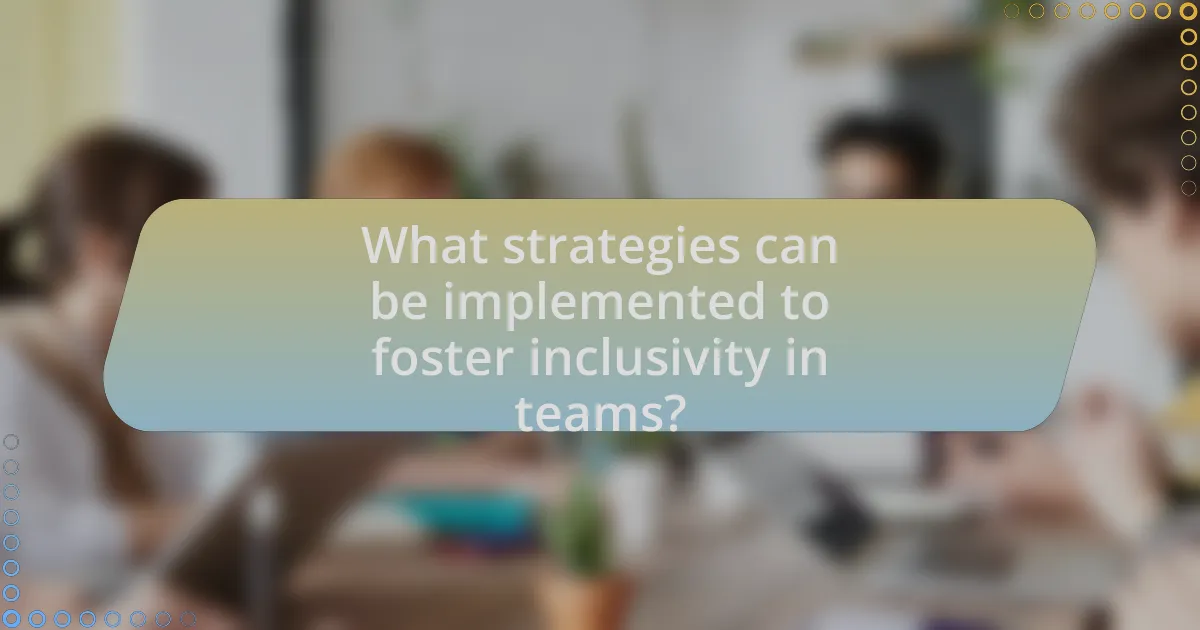 What strategies can be implemented to foster inclusivity in teams?