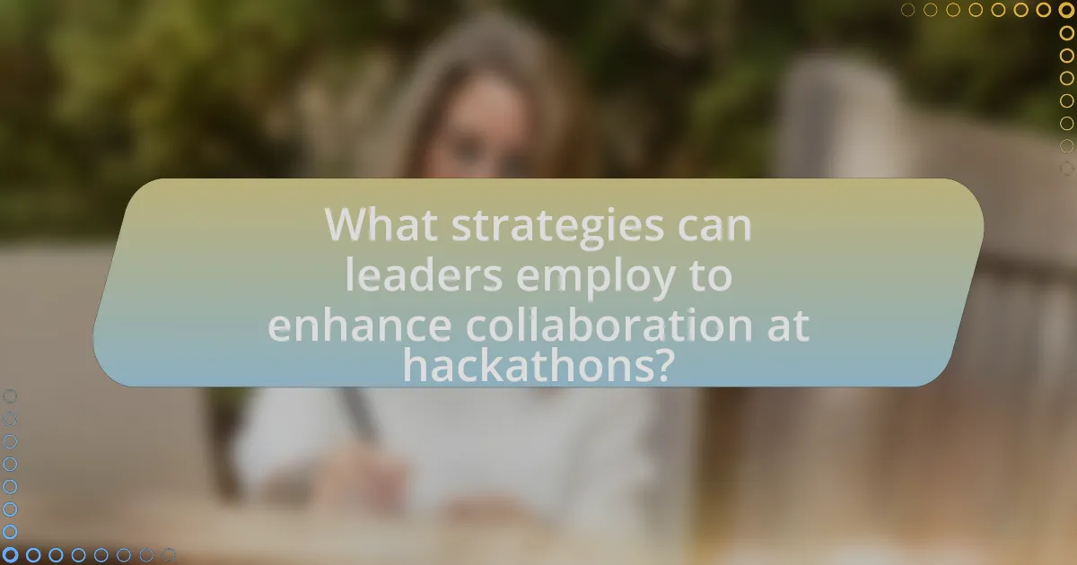 What strategies can leaders employ to enhance collaboration at hackathons?